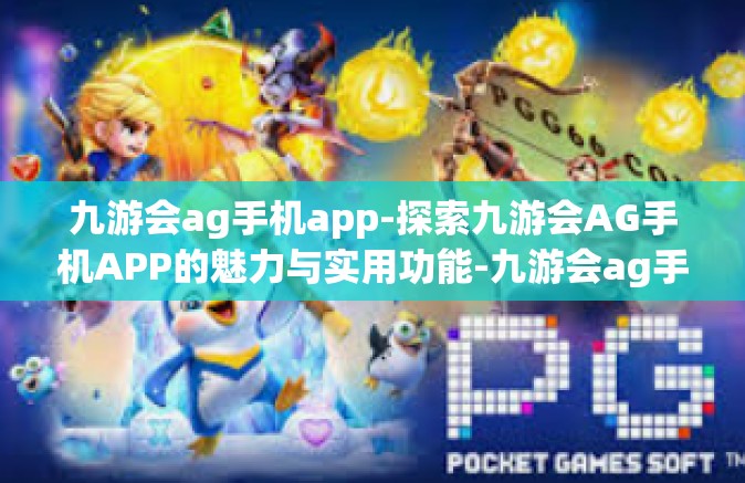 九游会ag手机app-探索九游会AG手机APP的魅力与实用功能-九游会ag手机app