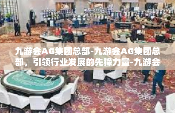 九游会AG集团总部-九游会AG集团总部，引领行业发展的先锋力量-九游会AG集团总部