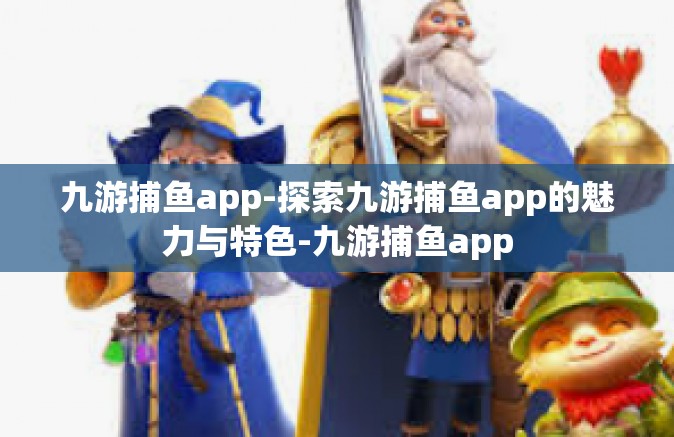 九游捕鱼app-探索九游捕鱼app的魅力与特色-九游捕鱼app