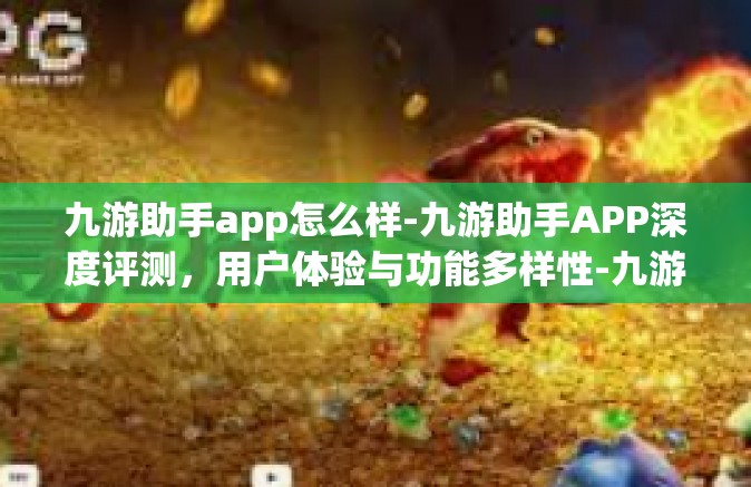 九游助手app怎么样-九游助手APP深度评测，用户体验与功能多样性-九游助手app怎么样