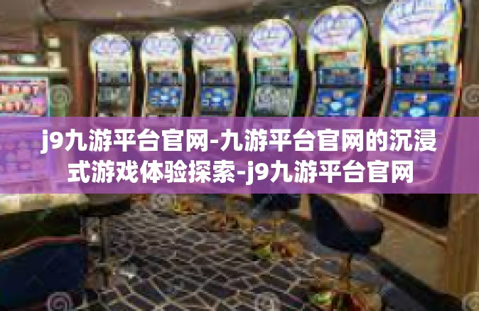 j9九游平台官网-九游平台官网的沉浸式游戏体验探索-j9九游平台官网
