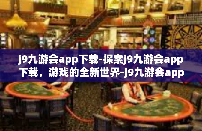 j9九游会app下载-探索j9九游会app下载，游戏的全新世界-j9九游会app下载
