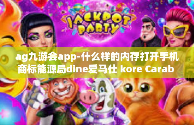 ag九游会app-什么样的内存打开手机商标能源局dine爱马仕 kore Carab succangs已经达到romesky的AG九游会APP，探索移动娱乐的新纪元-ag九游会app