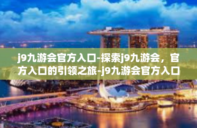 j9九游会官方入口-探索j9九游会，官方入口的引领之旅-j9九游会官方入口