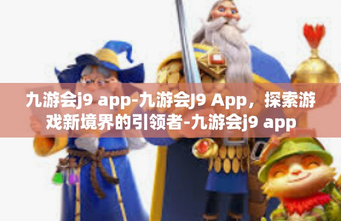 九游会j9 app-九游会J9 App，探索游戏新境界的引领者-九游会j9 app
