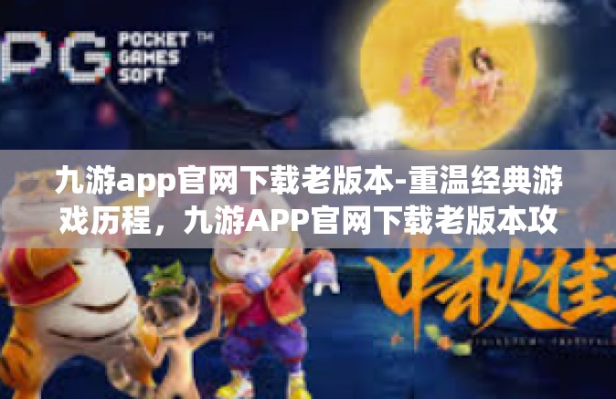 九游app官网下载老版本-重温经典游戏历程，九游APP官网下载老版本攻略-九游app官网下载老版本