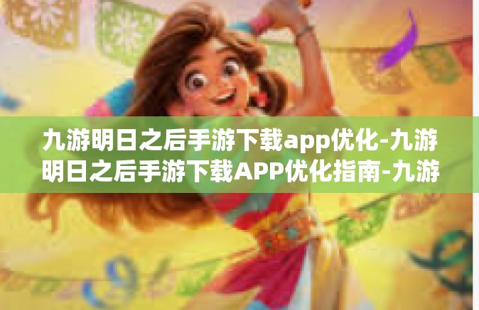 九游明日之后手游下载app优化-九游明日之后手游下载APP优化指南-九游明日之后手游下载app优化