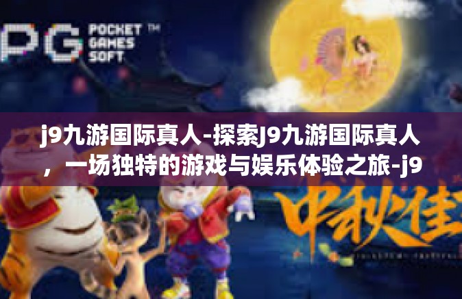 j9九游国际真人-探索J9九游国际真人，一场独特的游戏与娱乐体验之旅-j9九游国际真人