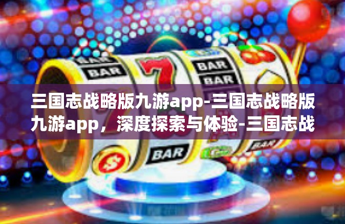 三国志战略版九游app-三国志战略版九游app，深度探索与体验-三国志战略版九游app