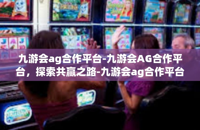 九游会ag合作平台-九游会AG合作平台，探索共赢之路-九游会ag合作平台