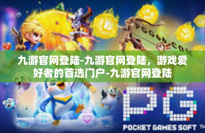 九游官网登陆-九游官网登陆，游戏爱好者的首选门户-九游官网登陆