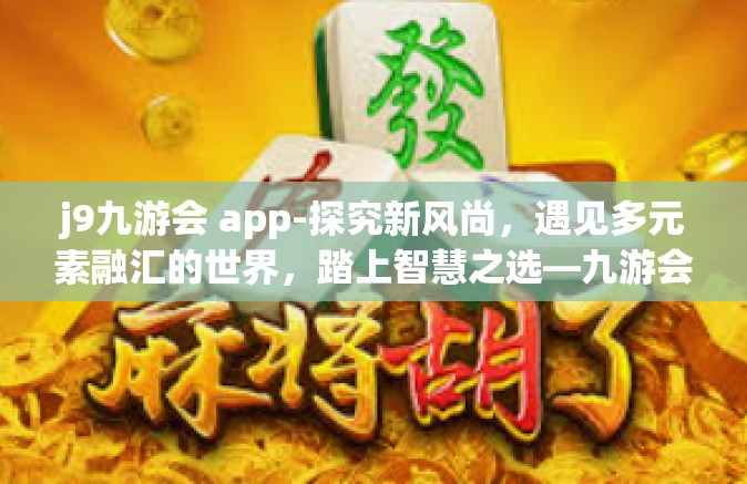 j9九游会 app-探究新风尚，遇见多元素融汇的世界，踏上智慧之选—九游会 J9 应用初探-j9九游会 app