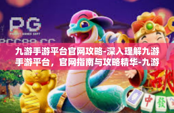 九游手游平台官网攻略-深入理解九游手游平台，官网指南与攻略精华-九游手游平台官网攻略