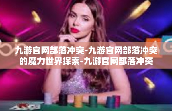 九游官网部落冲突-九游官网部落冲突的魔力世界探索-九游官网部落冲突