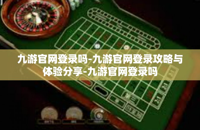 九游官网登录吗-九游官网登录攻略与体验分享-九游官网登录吗