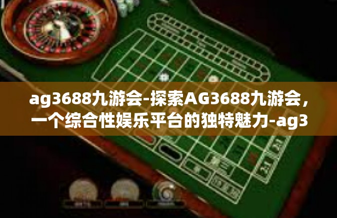 ag3688九游会-探索AG3688九游会，一个综合性娱乐平台的独特魅力-ag3688九游会