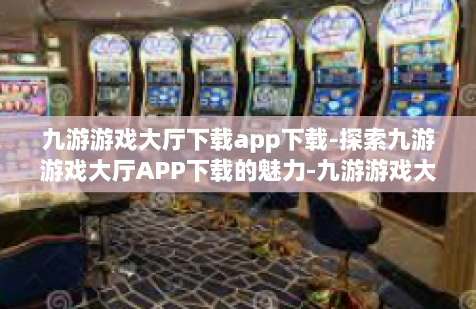 九游游戏大厅下载app下载-探索九游游戏大厅APP下载的魅力-九游游戏大厅下载app下载