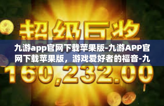 九游app官网下载苹果版-九游APP官网下载苹果版，游戏爱好者的福音-九游app官网下载苹果版