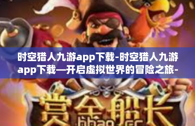 时空猎人九游app下载-时空猎人九游app下载—开启虚拟世界的冒险之旅-时空猎人九游app下载