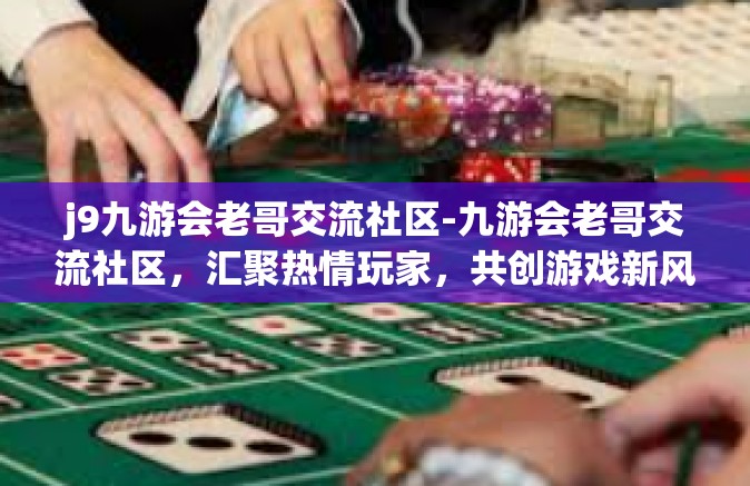 j9九游会老哥交流社区-九游会老哥交流社区，汇聚热情玩家，共创游戏新风-j9九游会老哥交流社区
