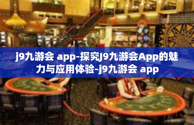 j9九游会 app-探究J9九游会App的魅力与应用体验-j9九游会 app