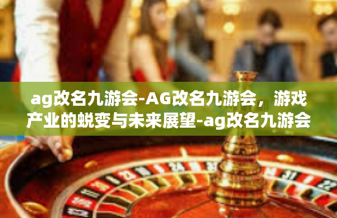 ag改名九游会-AG改名九游会，游戏产业的蜕变与未来展望-ag改名九游会