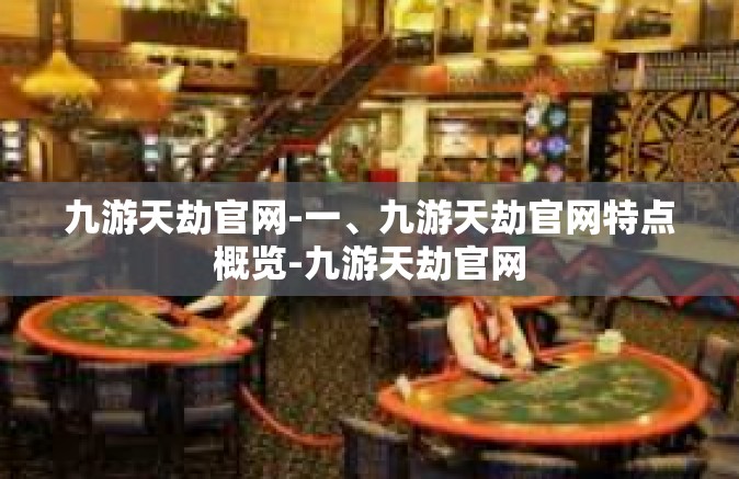 九游天劫官网-一、九游天劫官网特点概览-九游天劫官网
