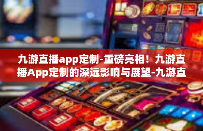 九游直播app定制-重磅亮相！九游直播App定制的深远影响与展望-九游直播app定制