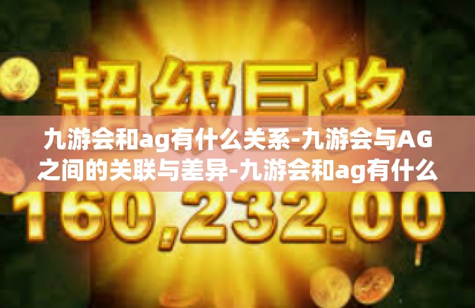 九游会和ag有什么关系-九游会与AG之间的关联与差异-九游会和ag有什么关系