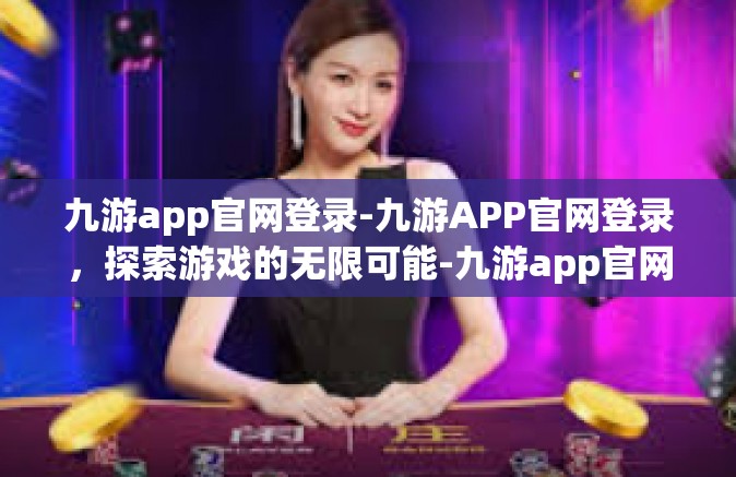 九游app官网登录-九游APP官网登录，探索游戏的无限可能-九游app官网登录