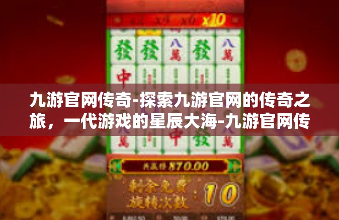 九游官网传奇-探索九游官网的传奇之旅,一代游戏的星辰大海-九游官网传奇 九游官网传奇-探索九游官网的传奇之旅,一代游戏的星辰大海-九游官网传奇
