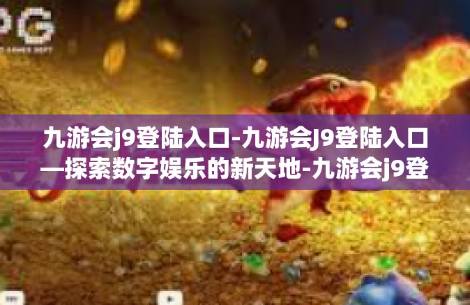 九游会j9登陆入口-九游会J9登陆入口—探索数字娱乐的新天地-九游会j9登陆入口