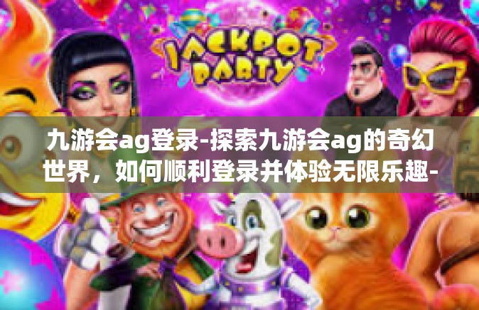 九游会ag登录-探索九游会ag的奇幻世界，如何顺利登录并体验无限乐趣-九游会ag登录