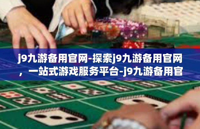 j9九游备用官网-探索j9九游备用官网，一站式游戏服务平台-j9九游备用官网