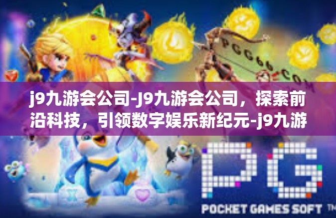 j9九游会公司-J9九游会公司，探索前沿科技，引领数字娱乐新纪元-j9九游会公司