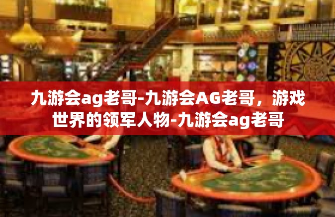 九游会ag老哥-九游会AG老哥，游戏世界的领军人物-九游会ag老哥