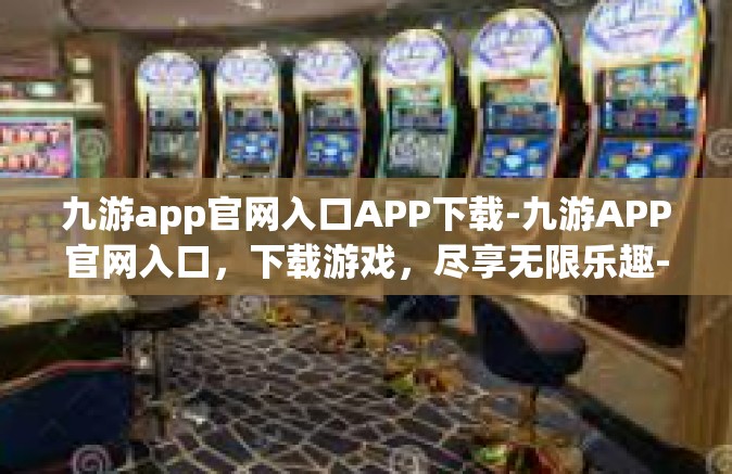 九游app官网入口APP下载-九游APP官网入口，下载游戏，尽享无限乐趣-九游app官网入口APP下载