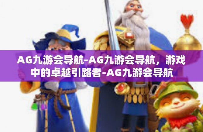 AG九游会导航-AG九游会导航，游戏中的卓越引路者-AG九游会导航