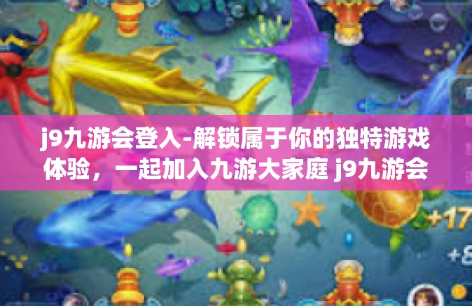 j9九游会登入-解锁属于你的独特游戏体验，一起加入九游大家庭 j9九游会登录入册中心探秘』j9九游会登入