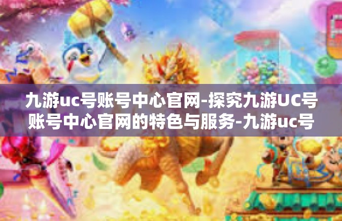 九游uc号账号中心官网-探究九游UC号账号中心官网的特色与服务-九游uc号账号中心官网