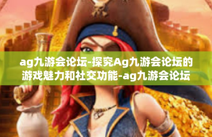 ag九游会论坛-探究Ag九游会论坛的游戏魅力和社交功能-ag九游会论坛