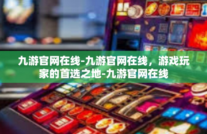 九游官网在线-九游官网在线，游戏玩家的首选之地-九游官网在线