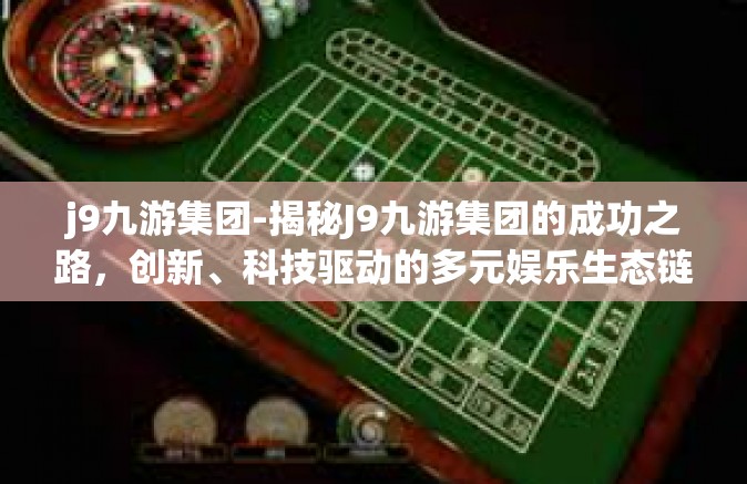 j9九游集团-揭秘J9九游集团的成功之路，创新、科技驱动的多元娱乐生态链-j9九游集团