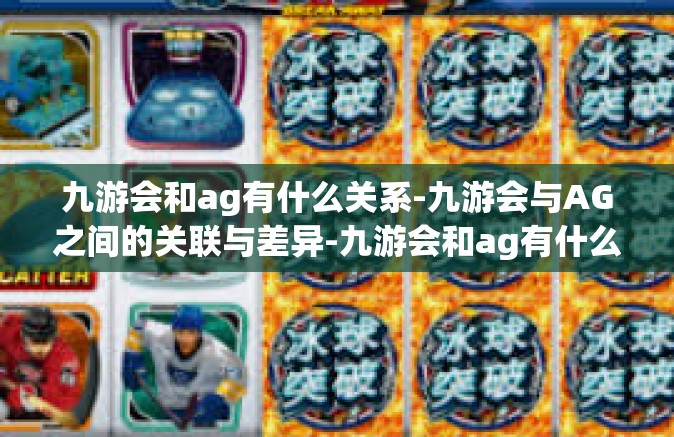 九游会和ag有什么关系-九游会与AG之间的关联与差异-九游会和ag有什么关系