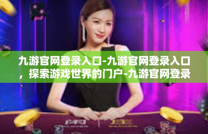 九游官网登录入口-九游官网登录入口，探索游戏世界的门户-九游官网登录入口