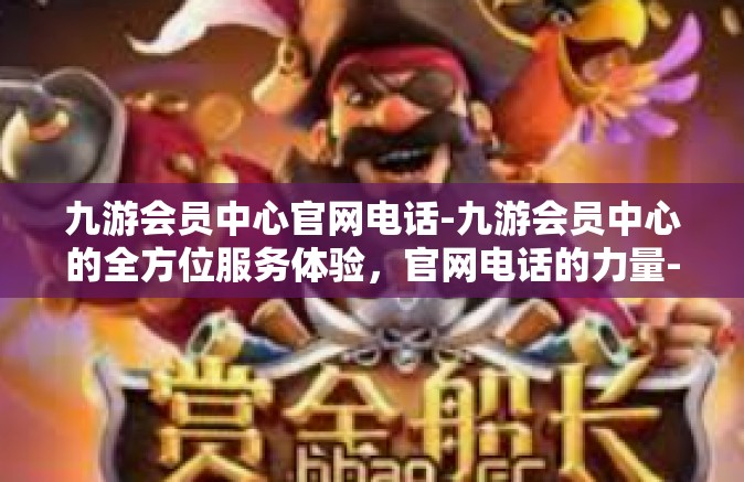 九游会员中心官网电话-九游会员中心的全方位服务体验，官网电话的力量-九游会员中心官网电话