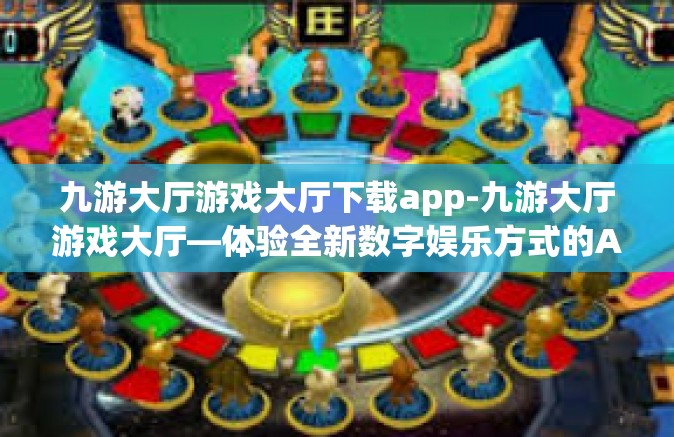 九游大厅游戏大厅下载app-九游大厅游戏大厅—体验全新数字娱乐方式的APP下载之旅-九游大厅游戏大厅下载app