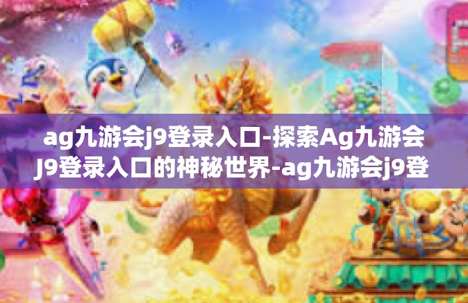 ag九游会j9登录入口-探索Ag九游会J9登录入口的神秘世界-ag九游会j9登录入口