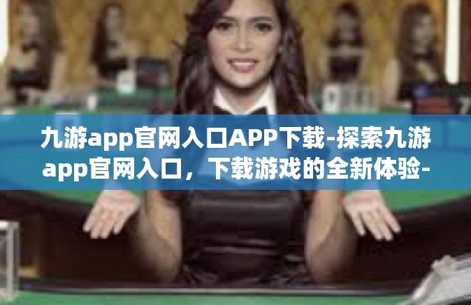 九游app官网入口APP下载-探索九游app官网入口，下载游戏的全新体验-九游app官网入口APP下载