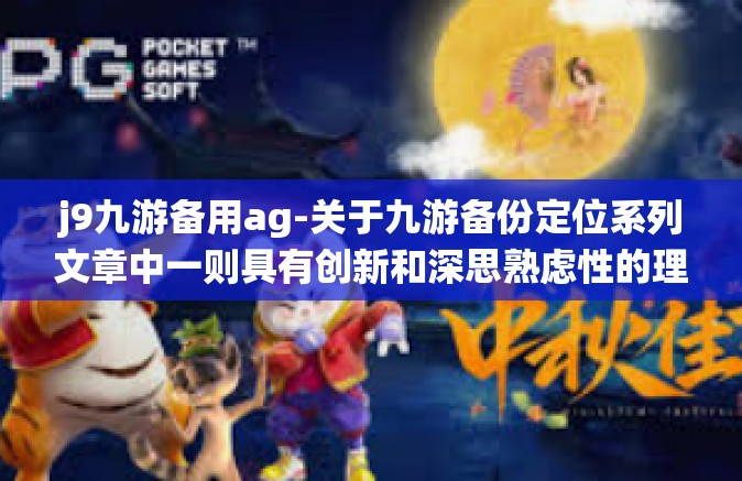 j9九游备用ag-关于九游备份定位系列文章中一则具有创新和深思熟虑性的理解探索 探索起始于 AG 兼容性强构建的理论下围绕关键词J9九游备用AG的思考-j9九游备用ag